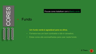 CORES
 Fundo
• Um fundo verde é agradável para os olhos.
• Fornece-nos um bom contraste e não é cansativo.
• Estas cores são aconselhadas para usar neste fundo.
Poucas cores trabalham com o fundo verde
© Thera
 