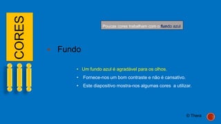 CORES
 Fundo
• Um fundo azul é agradável para os olhos.
• Fornece-nos um bom contraste e não é cansativo.
• Este diapositivo mostra-nos algumas cores a utilizar.
Poucas cores trabalham com o fundo azul
© Thera
 