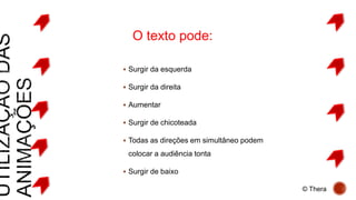  Surgir da esquerda
 Surgir da direita
 Aumentar
 Surgir de chicoteada
 Todas as direções em simultâneo podem
colocar a audiência tonta
 Surgir de baixo
O texto pode:
© Thera
 