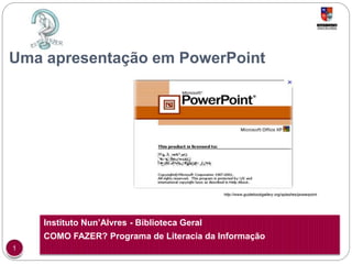 Uma apresentação em PowerPoint 
Instituto Nun’Alvres - Biblioteca Geral 
COMO FAZER? Programa de Literacia da Informação 
1 
http://www.guidebookgallery.org/splashes/powerpoint 
 