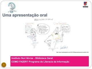 Uma apresentação oral 
Instituto Nun’Alvres - Biblioteca Geral 
COMO FAZER? Programa de Literacia da Informação 
1 
http://www.martelobigorna.com/2012/09/apresentacao-em-publico.html 
 