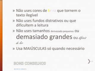 » Não uses cores de letra que tornem o
  texto ilegível
» Não uses fundos distrativos ou que
  dificultem a leitura
» Não uses tamanhos demasiado pequenos ou
  demasiado grandes ou difíceis
  de ler
» Usa MAIÚSCULAS só quando necessário

                                            13



BE/CRE D. CARLOS I
 