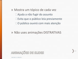 » Mostra um tópico de cada vez
      ˃Ajuda a não fugir do assunto
      ˃Evita que o público leia previamente
      ˃O público ouvirá com mais atenção


» Não uses animações DISTRATIVAS




                                              14



BE/CRE D. CARLOS I
 