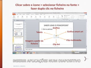 Clicar sobre o ícone > selecionar ficheiro na fonte >
               fazer duplo clic no ficheiro




                                      Gráfico
                           Tabela                Gráfico smart art



                 Imagem a partir de              Clip multimédia
                      ficheiro        Clip Art




                                                                     4



BE/CRE D. CARLOS I
 
