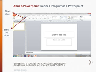 Abrir o Powerpoint: Iniciar > Programas > Powerpoint
 Novo
 slide




Estilo
 dos
slides




                                                                3



         BE/CRE D. CARLOS I
 