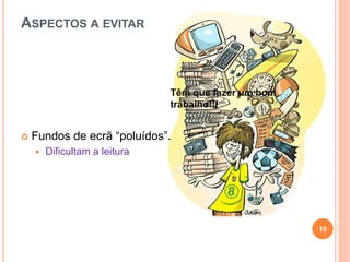 ASPECTOS A EVITAR
 Fundos de ecrã “poluídos”.
 Dificultam a leitura
Têm que fazer um bom
trabalho!!!
10
 