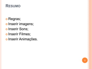 RESUMO
 Regras;
 Inserir imagens;
 Inserir Sons;
 Inserir Filmes;
 Inserir Animações.
3
 