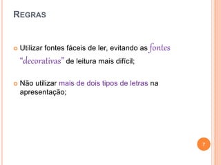 REGRAS
 Utilizar fontes fáceis de ler, evitando as fontes
“decorativas” de leitura mais difícil;
 Não utilizar mais de dois tipos de letras na
apresentação;
7
 