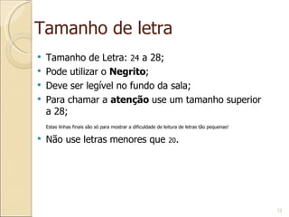 Tamanho de letra Tamanho de Letra:  24  a 28; Pode utilizar o  Negrito ; Deve ser legível no fundo da sala;  Para chamar a  atenção  use um tamanho superior a 28; Estas linhas finais são só para mostrar a dificuldade de leitura de letras tão pequenas! Não use letras menores que  20 . 