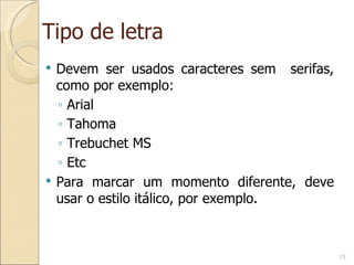 Tipo de letra Devem ser usados caracteres sem  serifas, como por exemplo: Arial Tahoma Trebuchet MS Etc Para marcar um momento diferente, deve usar o estilo itálico, por exemplo. 