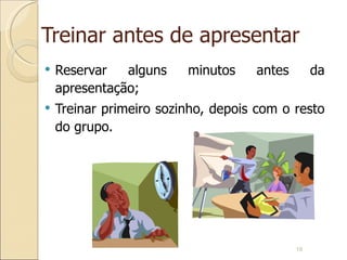 Treinar antes de apresentar Reservar alguns minutos antes da apresentação; Treinar primeiro sozinho, depois com o resto do grupo. 