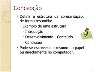 Concepção Definir a estrutura da apresentação, de forma resumida: Exemplo de uma estrutura: Introdução Desenvolvimento - Conteúdo Conclusão Pode-se escrever um resumo no papel ou directamente no computador. 