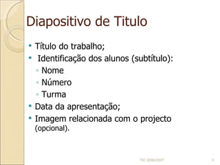 Diapositivo de Titulo Título do trabalho; Identificação dos alunos (subtítulo): Nome Número Turma Data da apresentação; Imagem relacionada com o projecto  (opcional). TIC 2006/2007 