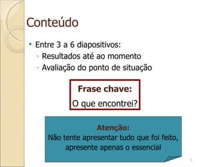 Conteúdo Entre 3 a 6 diapositivos: Resultados até ao momento Avaliação do ponto de situação Atenção: Não tente apresentar tudo que foi feito, apresente apenas o essencial Frase chave: O que encontrei? 