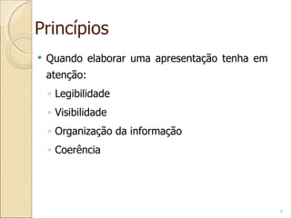 Princípios Quando elaborar uma apresentação tenha em atenção: Legibilidade Visibilidade Organização da informação Coerência 