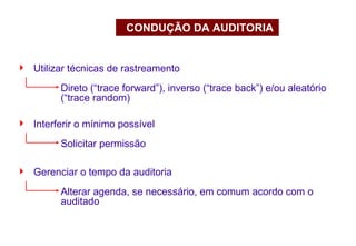  Utilizar técnicas de rastreamento
Direto (“trace forward”), inverso (“trace back”) e/ou aleatório
(“trace random)
CONDUÇÃO DA AUDITORIA
 Interferir o mínimo possível
Solicitar permissão
 Gerenciar o tempo da auditoria
Alterar agenda, se necessário, em comum acordo com o
auditado
 