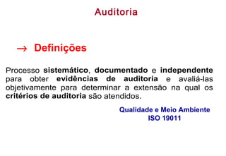 Qualidade e Meio Ambiente
ISO 19011
→ Definições
Processo sistemático, documentado e independente
para obter evidências de auditoria e avaliá-las
objetivamente para determinar a extensão na qual os
critérios de auditoria são atendidos.
Auditoria
 