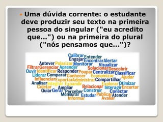  Uma dúvida corrente: o estudante
deve produzir seu texto na primeira
pessoa do singular ("eu acredito
que...") ou na primeira do plural
("nós pensamos que...")?
 