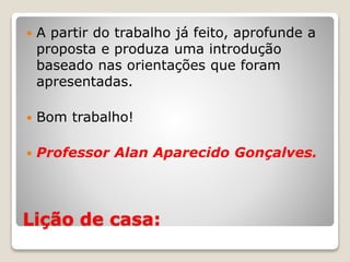 Lição de casa:
 A partir do trabalho já feito, aprofunde a
proposta e produza uma introdução
baseado nas orientações que foram
apresentadas.
 Bom trabalho!
 Professor Alan Aparecido Gonçalves.
 