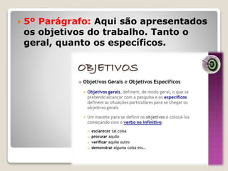  5º Parágrafo: Aqui são apresentados
os objetivos do trabalho. Tanto o
geral, quanto os específicos.
 