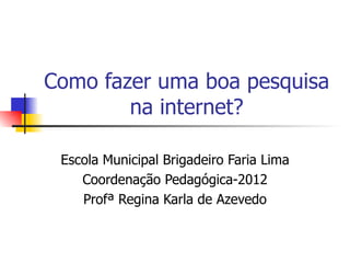 Como fazer uma boa pesquisa
        na internet?

 Escola Municipal Brigadeiro Faria Lima
    Coordenação Pedagógica-2012
    Profª Regina Karla de Azevedo
 