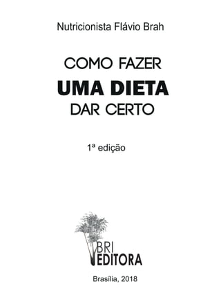 COMO FAZER
UMA DIETA
DAR CERTO
Nutricionista Flávio Brah
1ª edição
EDITORA
Brasília, 2018
 
