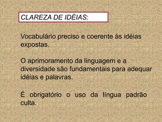 CLAREZA DE IDÉIAS:Vocabulário preciso e coerente às idéias expostas. O aprimoramento da linguagem e a diversidade são fundamentais para adequar idéias e palavras. É obrigatório o uso da língua padrão culta.