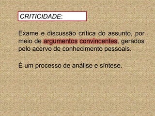 CRITICIDADE: Exame e discussão crítica do assunto, por meio de argumentosconvincentes, gerados pelo acervo de conhecimento pessoais. É um processo de análise e síntese.