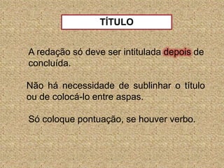 TÍTULOA redação só deve ser intitulada depois de concluída.Não há necessidade de sublinhar o título ou de colocá-lo entre aspas.Só coloque pontuação, se houver verbo.