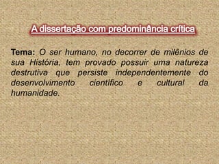 A dissertação com predominância críticaTema: O ser humano, no decorrer de milênios de sua História, tem provado possuir uma natureza destrutiva que persiste independentemente do desenvolvimento científico e cultural da humanidade.
