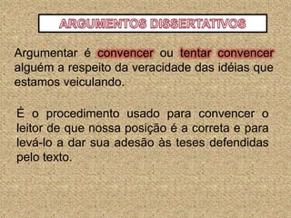 ARGUMENTOS DISSERTATIVOSArgumentar é convencer ou tentarconvencer alguém a respeito da veracidade das idéias que estamos veiculando. É o procedimento usado para convencer o leitor de que nossa posição é a correta e para levá-lo a dar sua adesão às teses defendidas pelo texto.