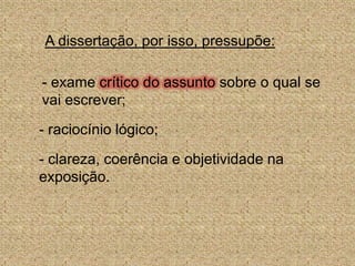 A dissertação, por isso, pressupõe:- exame críticodoassunto sobre o qual se vai escrever;- raciocínio lógico;- clareza, coerência e objetividade na exposição.