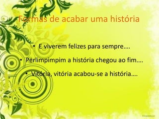 Formas de acabar uma história

    • E viverem felizes para sempre….
• Perlimpimpim a história chegou ao fim….
 • Vitória, vitória acabou-se a história….
 