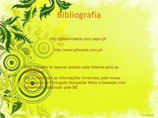 Bibliografia

              http://gifsanimados.com.sapo.pt/

                 http://www.gifmania.com.pt/



Este trabalho foi apenas editado pela Internet para as
animações.
Ele foi feito com as informações fornecidas pela nossa
professora de Português Margarida Mariz e baseado num
documento elaborado pela BE.
 