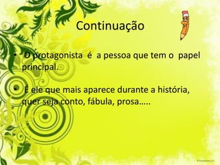 Continuação

• O protagonista é a pessoa que tem o papel
  principal.

• É ele que mais aparece durante a história,
  quer seja conto, fábula, prosa…..
 