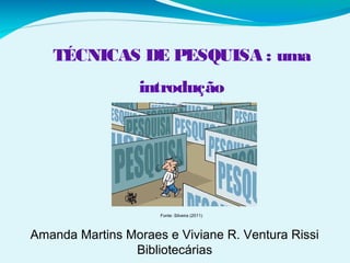 Amanda Martins Moraes e Viviane R. Ventura Rissi
Bibliotecárias
Fonte: Silveira (2011)
TÉCNICAS DE PESQUISA : uma
introdução
 