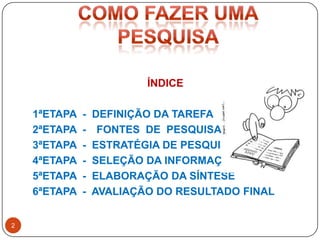 2Como fazerumapesquisaÍNDICE1ªETAPA  -  DEFINIÇÃO DA TAREFA2ªETAPA  - FONTES  DE  PESQUISA3ªETAPA  -  ESTRATÉGIA DE PESQUISA4ªETAPA  -  SELEÇÃO DA INFORMAÇÃO5ªETAPA  -  ELABORAÇÃO DA SÍNTESE6ªETAPA  -  AVALIAÇÃO DO RESULTADO FINAL