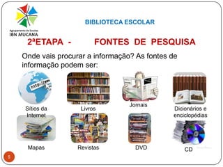 BIBLIOTECA ESCOLAR52ªETAPA  - 	FONTES  DE  PESQUISA	Onde vais procurar a informação? As fontes de informação podem ser:JornaisSítios da InternetLivrosDicionários e enciclopédiasMapasRevistasDVDCD