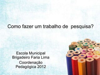 Como fazer um trabalho de pesquisa?




   Escola Municipal
 Brigadeiro Faria Lima
     Coordenação
   Pedagógica 2012
 