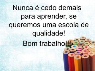 Nunca é cedo demais
   para aprender, se
queremos uma escola de
      qualidade!
    Bom trabalho!!!
 