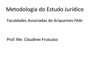 Metodologia do Estudo Jurídico
Faculdades Associadas de Ariquemes-FAAr
Prof. Me. Claudinei Frutuoso
 