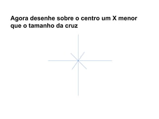 Agora desenhe sobre o centro um X menor  que o tamanho da cruz 