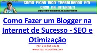 Como Fazer um Blogger na
Internet de Sucesso - SEO e
        Otimização
           Por: Vinicius Souza
         www.ficarricoonline.com
 