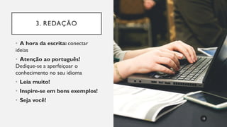 3. REDAÇÃO
• A hora da escrita: conectar
ideias
• Atenção ao português!
Dedique-se a aperfeiçoar o
conhecimento no seu idioma
• Leia muito!
• Inspire-se em bons exemplos!
• Seja você!
18
 