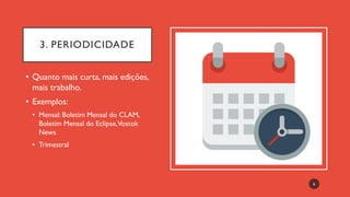3. PERIODICIDADE
• Quanto mais curta, mais edições,
mais trabalho.
• Exemplos:
• Mensal: Boletim Mensal do CLAM,
Boletim Mensal do Eclipse,Vostok
News
• Trimestral
6
 