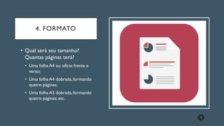 4. FORMATO
• Qual será seu tamanho?
Quantas páginas terá?
• Uma folha A4 ou ofício frente e
verso;
• Uma folha A4 dobrada, formando
quatro páginas;
• Uma folha A3 dobrada, formando
quatro páginas; etc.
7
 