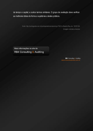 de tempo e capital, e outros termos similares. O grupo de avaliação deve verificar as melhores idéias de forma a sujeitá-las a testes práticos. 
fonte: http://portogente.com.br/portopedia/brainstorming-73610 e Beatriz Rey, da VOCE SA Imagem notícias universia 
RB4 Consulting & Auditing 
www.rb4consultoria.com.br 
Mais informações no site da 
RB4 Consulting & Auditing 