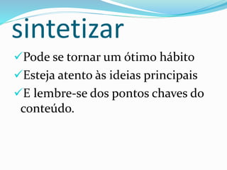 sintetizar
Pode se tornar um ótimo hábito
Esteja atento às ideias principais
E lembre-se dos pontos chaves do
conteúdo.
 