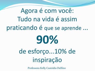 Agora é com você:
Tudo na vida é assim
praticando é que se aprende ...
90%
de esforço...10% de
inspiração
Professora Kelly Custódio Delfino
 