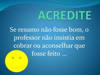 Se resumo não fosse bom, o
professor não insistia em
cobrar ou aconselhar que
fosse feito ...
 